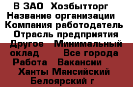 В ЗАО "Хозбытторг › Название организации ­ Компания-работодатель › Отрасль предприятия ­ Другое › Минимальный оклад ­ 1 - Все города Работа » Вакансии   . Ханты-Мансийский,Белоярский г.